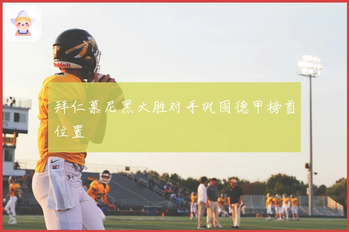 拜仁慕尼黑大胜对手巩固德甲榜首位置