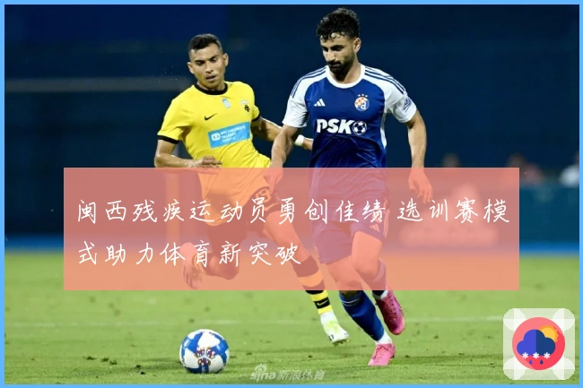 闽西残疾运动员勇创佳绩 选训赛模式助力体育新突破