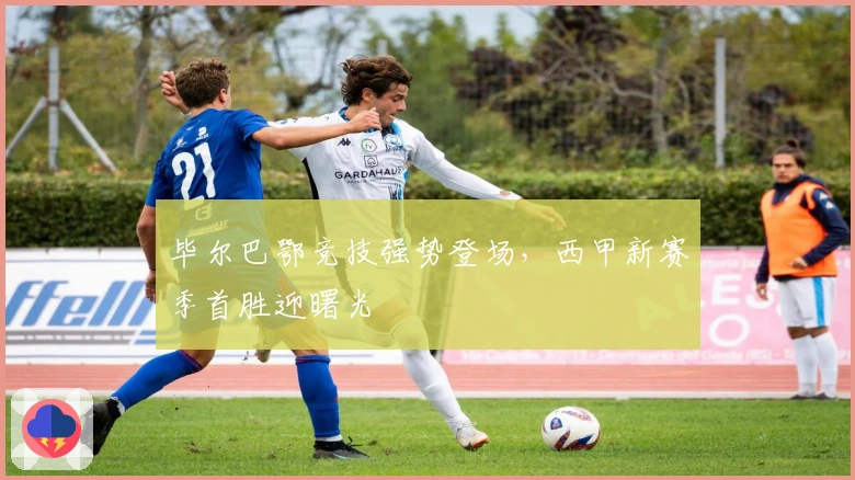 毕尔巴鄂竞技强势登场，西甲新赛季首胜迎曙光