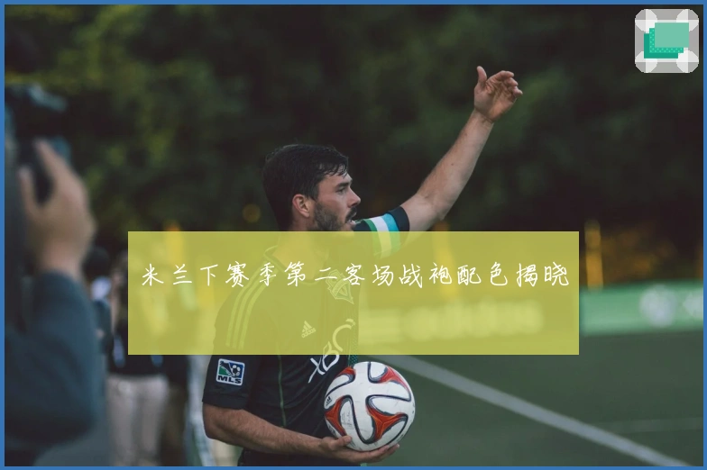 米兰下赛季第二客场战袍配色揭晓