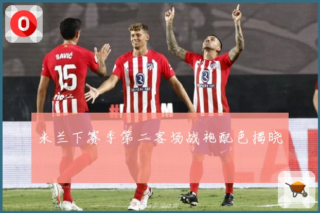 米兰下赛季第二客场战袍配色揭晓