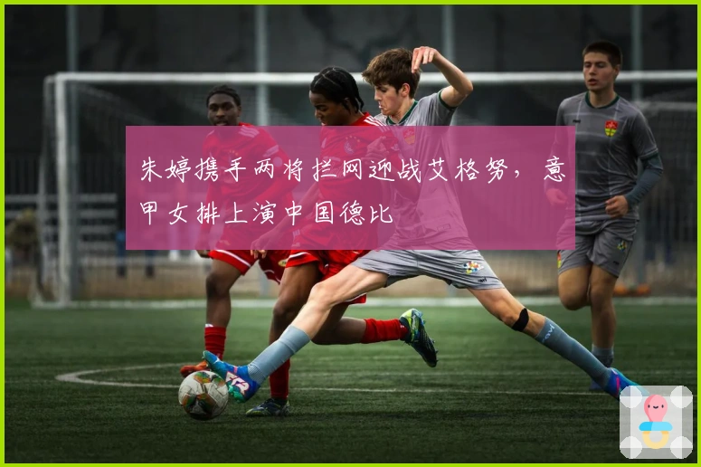 朱婷携手两将拦网迎战艾格努，意甲女排上演中国德比