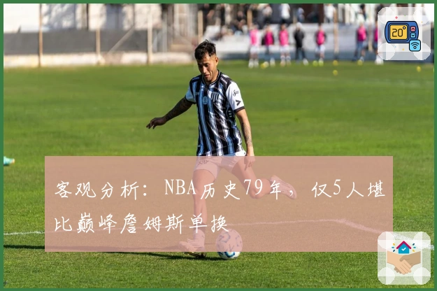客观分析：NBA历史79年，仅5人堪比巅峰詹姆斯单换