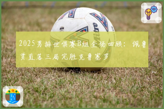 2025男排世俱赛B组全场回顾：佩鲁贾直落三局完胜克鲁塞罗