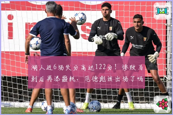 湖人近6场失分高达122分！惨败马刺后再添噩耗，范德彪该出场了吗？