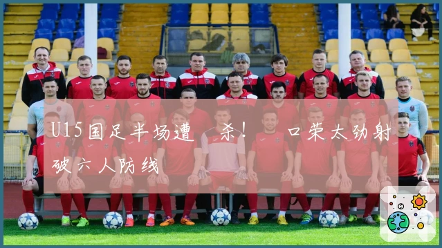 U15国足半场遭絶杀！沢口荣太劲射破六人防线