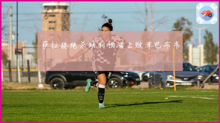 萨拉赫绝杀助利物浦击败津巴布韦