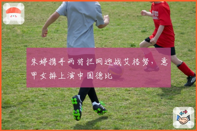 朱婷携手两将拦网迎战艾格努，意甲女排上演中国德比