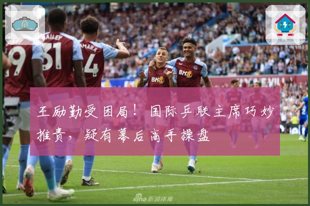 王励勤受困局！国际乒联主席巧妙推责，疑有幕后高手操盘