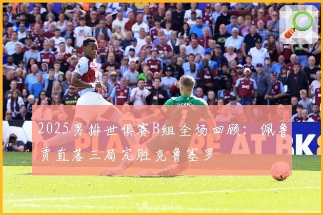 2025男排世俱赛B组全场回顾：佩鲁贾直落三局完胜克鲁塞罗
