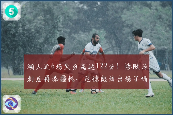 湖人近6场失分高达122分！惨败马刺后再添噩耗，范德彪该出场了吗？