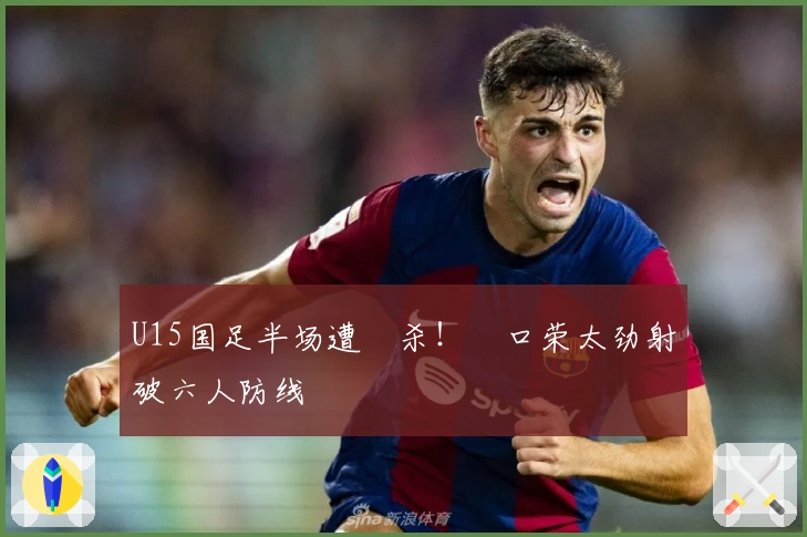 U15国足半场遭絶杀！沢口荣太劲射破六人防线