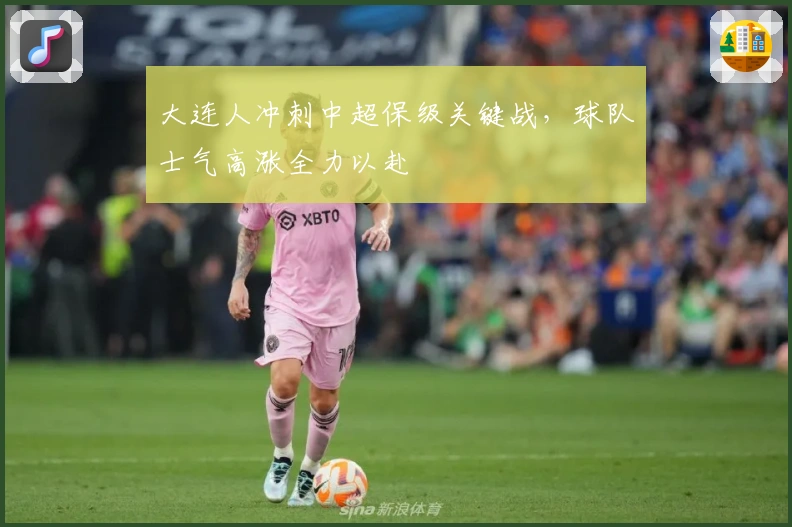 大连人冲刺中超保级关键战，球队士气高涨全力以赴