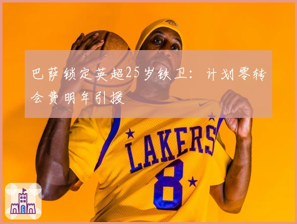 巴萨锁定英超25岁铁卫：计划零转会费明年引援