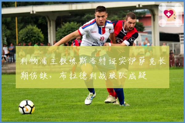 利物浦主教练斯洛特证实伊萨克长期伤缺，布拉德利战狼队成疑