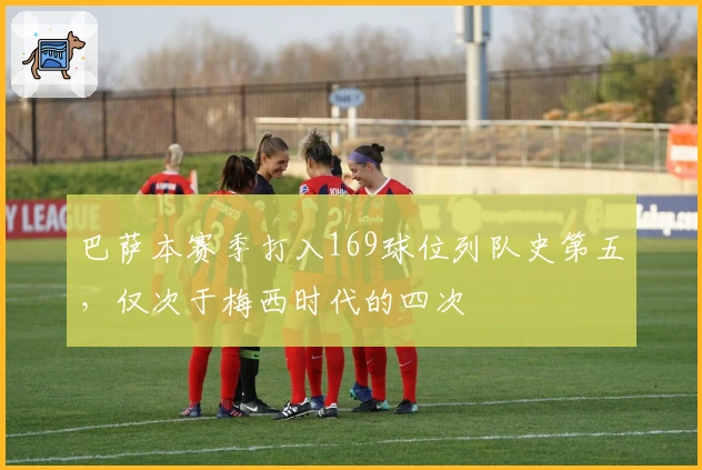 巴萨本赛季打入169球位列队史第五，仅次于梅西时代的四次