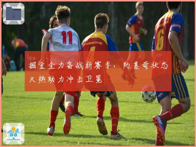 掘金全力备战新赛季,约基奇状态火热助力冲击卫冕